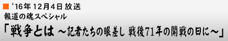 '16年12月4日「戦争とは 〜記者たちの眼差し 戦後71年の開戦の日に〜」
