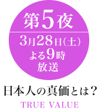 日本人の真価とは? 第5夜 3月28日(土)よる9時放送 TRUE VALUE